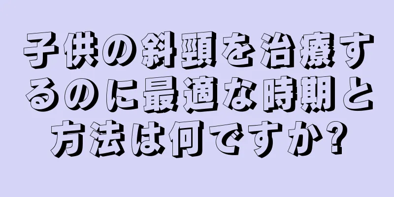 子供の斜頸を治療するのに最適な時期と方法は何ですか?