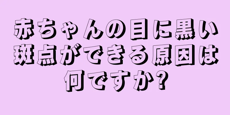 赤ちゃんの目に黒い斑点ができる原因は何ですか?