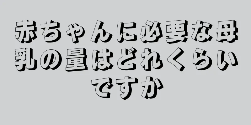 赤ちゃんに必要な母乳の量はどれくらいですか
