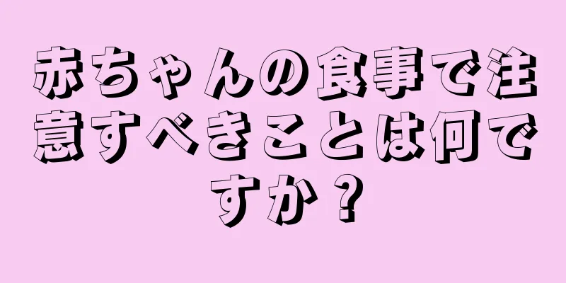 赤ちゃんの食事で注意すべきことは何ですか？