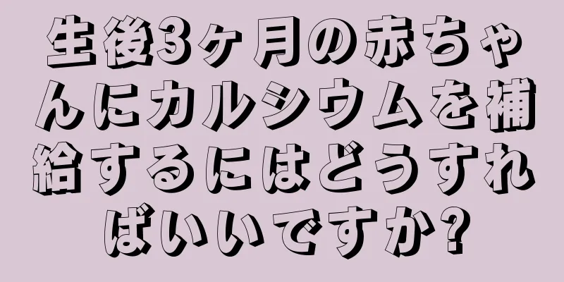 生後3ヶ月の赤ちゃんにカルシウムを補給するにはどうすればいいですか?