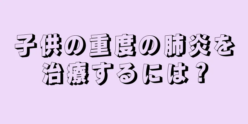 子供の重度の肺炎を治療するには？
