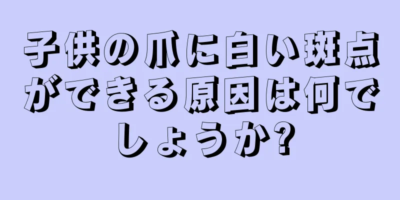 子供の爪に白い斑点ができる原因は何でしょうか?
