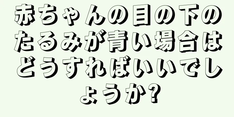赤ちゃんの目の下のたるみが青い場合はどうすればいいでしょうか?