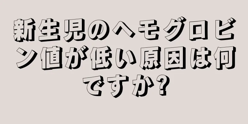 新生児のヘモグロビン値が低い原因は何ですか?
