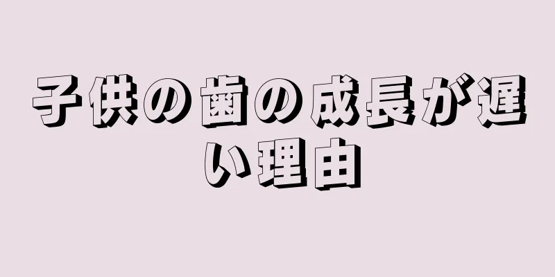 子供の歯の成長が遅い理由