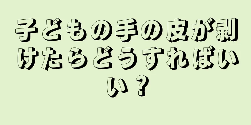 子どもの手の皮が剥けたらどうすればいい？