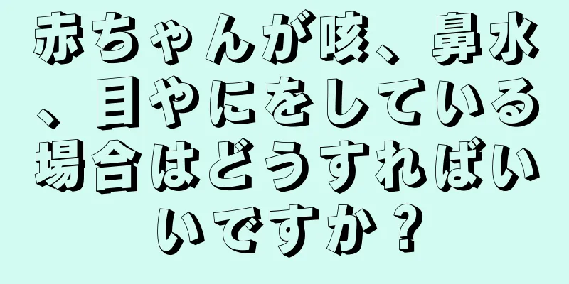 赤ちゃんが咳、鼻水、目やにをしている場合はどうすればいいですか？