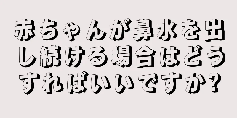 赤ちゃんが鼻水を出し続ける場合はどうすればいいですか?