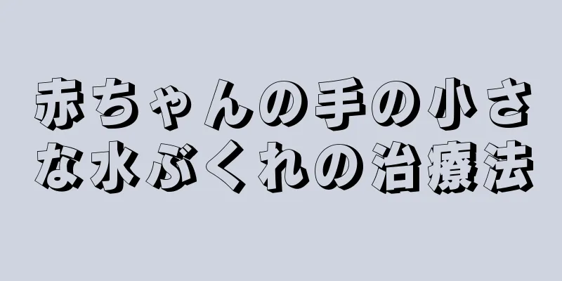 赤ちゃんの手の小さな水ぶくれの治療法