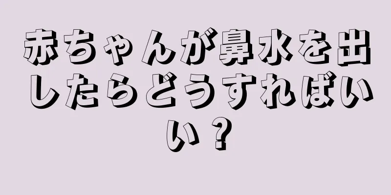 赤ちゃんが鼻水を出したらどうすればいい？