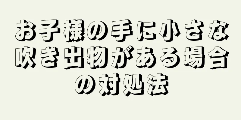 お子様の手に小さな吹き出物がある場合の対処法