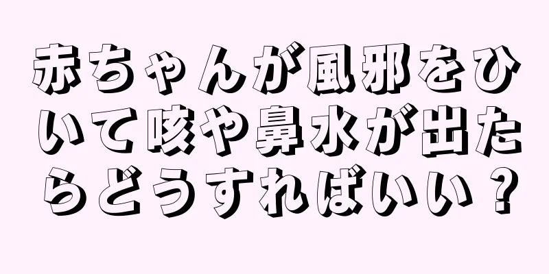 赤ちゃんが風邪をひいて咳や鼻水が出たらどうすればいい？