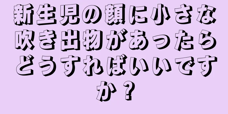 新生児の顔に小さな吹き出物があったらどうすればいいですか？