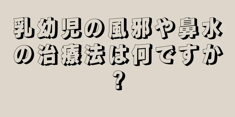 乳幼児の風邪や鼻水の治療法は何ですか?