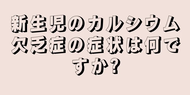新生児のカルシウム欠乏症の症状は何ですか?
