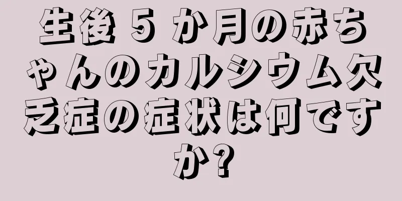 生後 5 か月の赤ちゃんのカルシウム欠乏症の症状は何ですか?