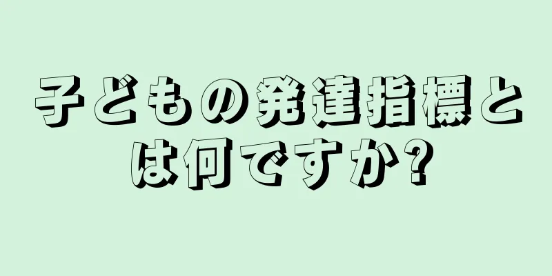 子どもの発達指標とは何ですか?
