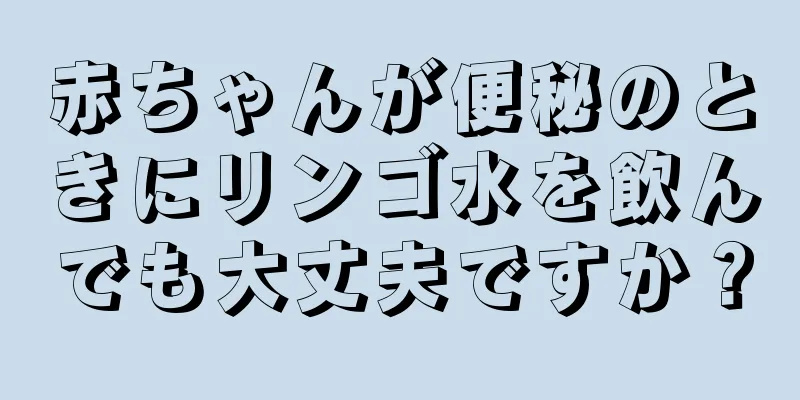 赤ちゃんが便秘のときにリンゴ水を飲んでも大丈夫ですか？