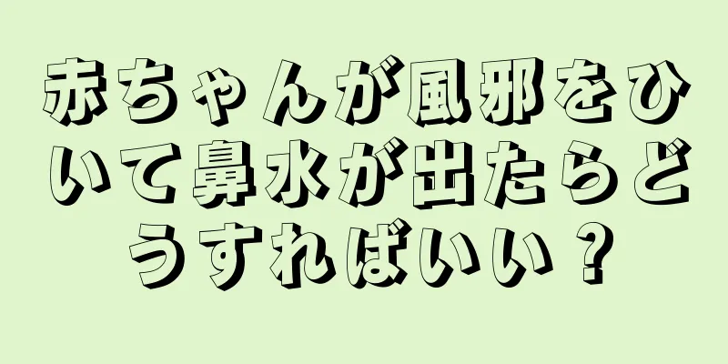 赤ちゃんが風邪をひいて鼻水が出たらどうすればいい？