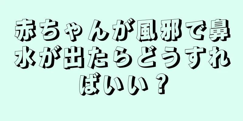 赤ちゃんが風邪で鼻水が出たらどうすればいい？