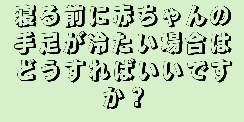 寝る前に赤ちゃんの手足が冷たい場合はどうすればいいですか？