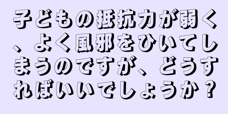 子どもの抵抗力が弱く、よく風邪をひいてしまうのですが、どうすればいいでしょうか？