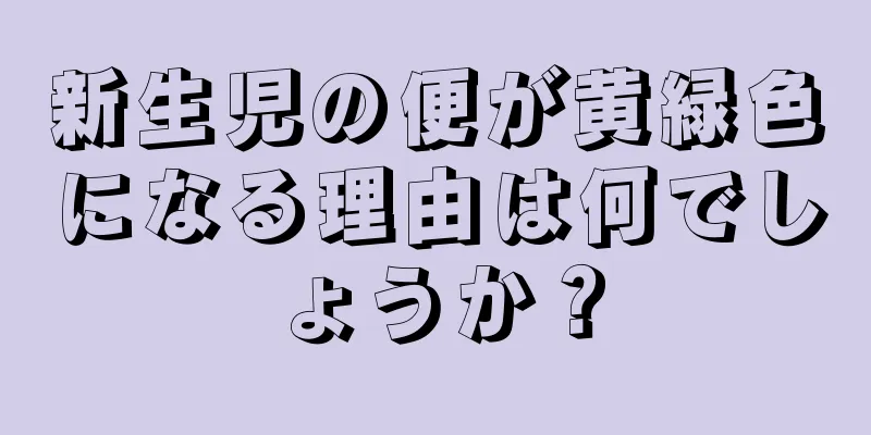 新生児の便が黄緑色になる理由は何でしょうか？