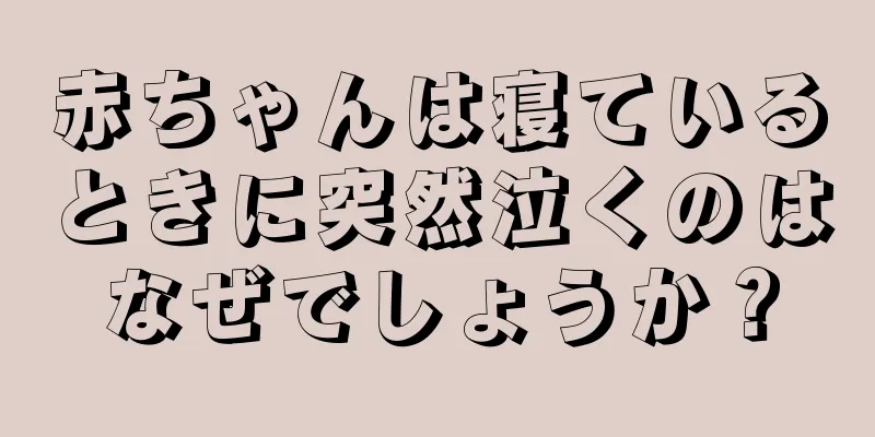 赤ちゃんは寝ているときに突然泣くのはなぜでしょうか？