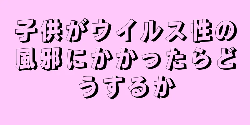 子供がウイルス性の風邪にかかったらどうするか