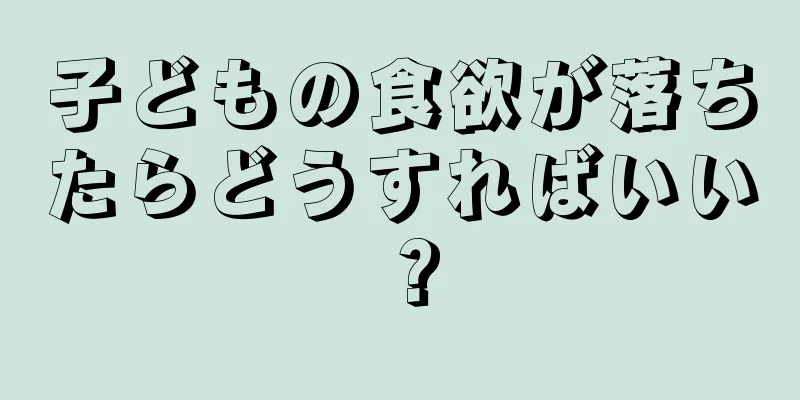 子どもの食欲が落ちたらどうすればいい？
