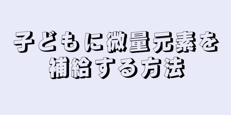 子どもに微量元素を補給する方法
