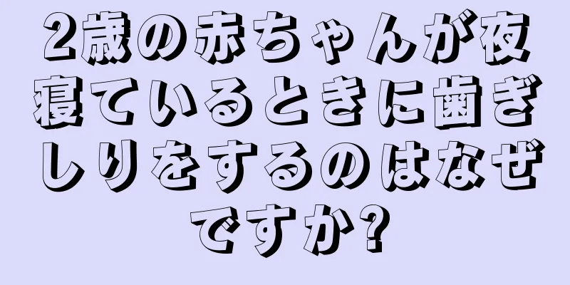 2歳の赤ちゃんが夜寝ているときに歯ぎしりをするのはなぜですか?