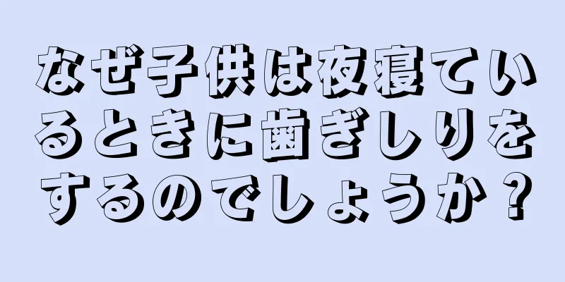 なぜ子供は夜寝ているときに歯ぎしりをするのでしょうか？