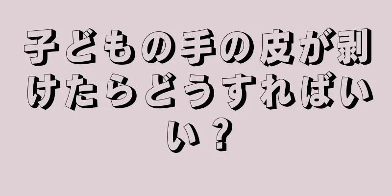 子どもの手の皮が剥けたらどうすればいい？