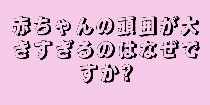 赤ちゃんの頭囲が大きすぎるのはなぜですか?