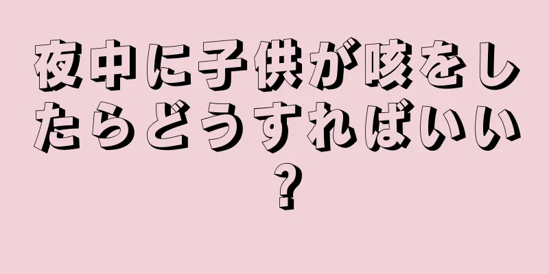 夜中に子供が咳をしたらどうすればいい？