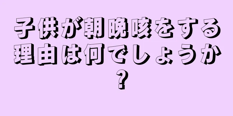 子供が朝晩咳をする理由は何でしょうか？