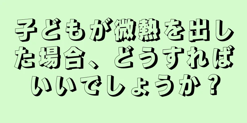 子どもが微熱を出した場合、どうすればいいでしょうか？
