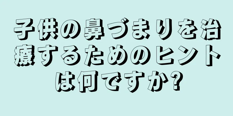 子供の鼻づまりを治療するためのヒントは何ですか?
