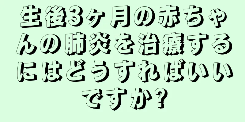 生後3ヶ月の赤ちゃんの肺炎を治療するにはどうすればいいですか?