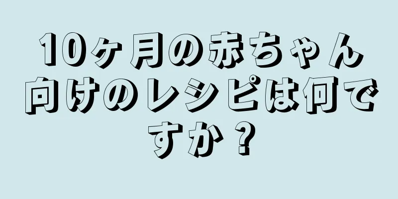 10ヶ月の赤ちゃん向けのレシピは何ですか？