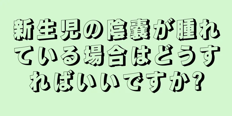 新生児の陰嚢が腫れている場合はどうすればいいですか?