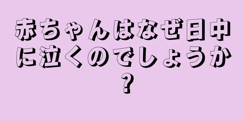 赤ちゃんはなぜ日中に泣くのでしょうか？