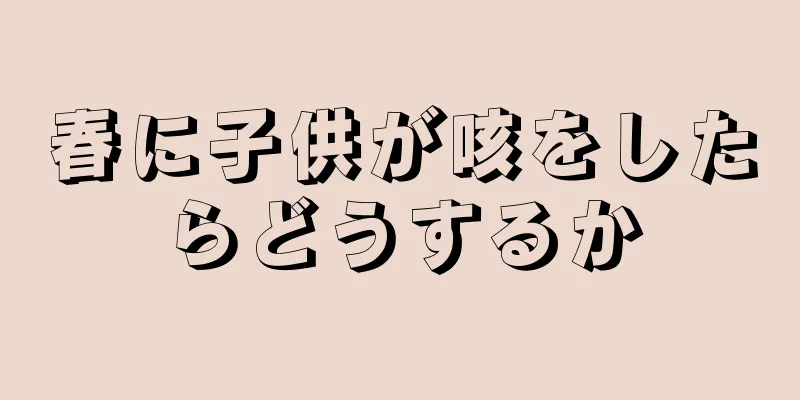春に子供が咳をしたらどうするか