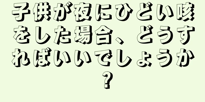 子供が夜にひどい咳をした場合、どうすればいいでしょうか？