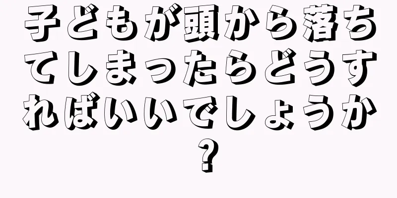 子どもが頭から落ちてしまったらどうすればいいでしょうか？