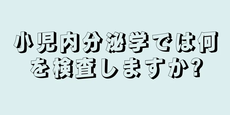 小児内分泌学では何を検査しますか?