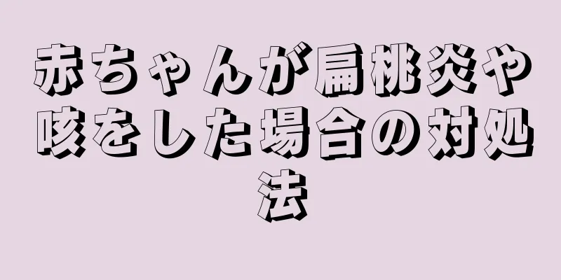 赤ちゃんが扁桃炎や咳をした場合の対処法