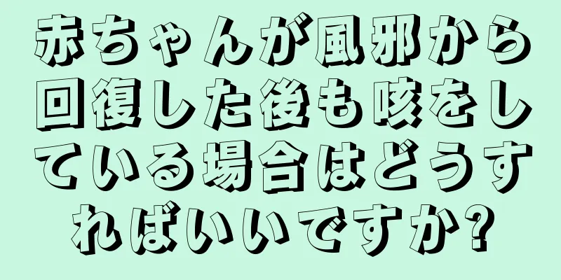 赤ちゃんが風邪から回復した後も咳をしている場合はどうすればいいですか?